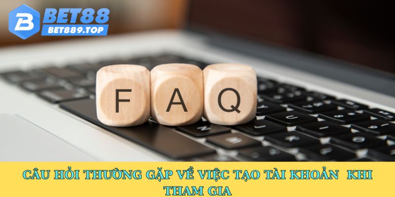 Câu hỏi thường gặp về việc tạo tài khoản  khi tham gia